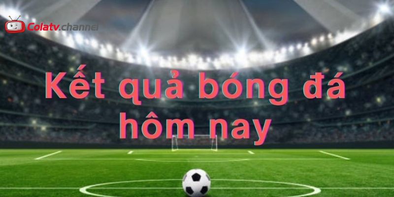 Kết quả bóng đá hôm nay colatv